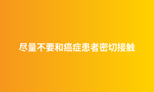 尽量不要和癌症患者密切接触