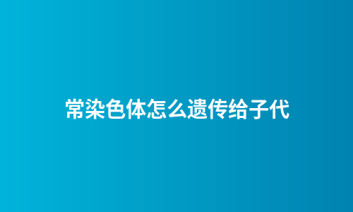 常染色体怎么遗传给子代