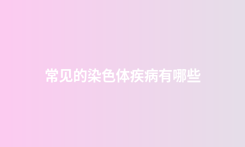 常见的染色体疾病有哪些