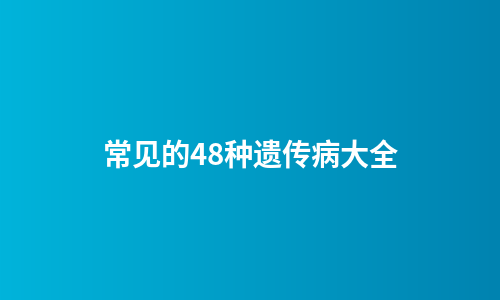 常见的48种遗传病大全
