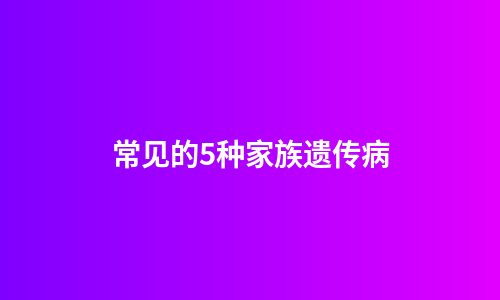 常见的5种家族遗传病