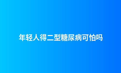 年轻人得二型糖尿病可怕吗