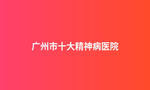 广州市十大精神病医院