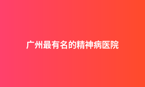 广州最有名的精神病医院