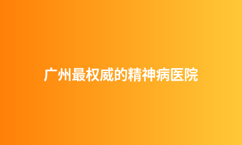 广州最权威的精神病医院