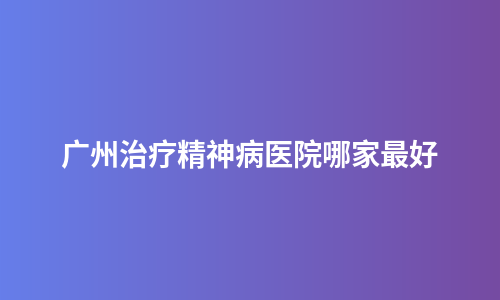 广州治疗精神病医院哪家最好
