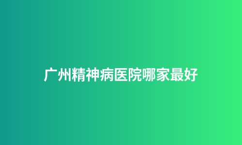 广州精神病医院哪家最好