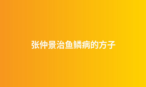 张仲景治鱼鳞病的方子