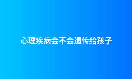 心理疾病会不会遗传给孩子