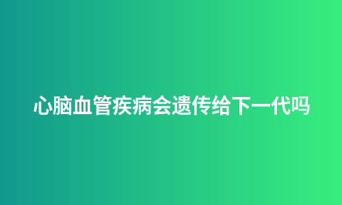 心脑血管疾病会遗传给下一代吗
