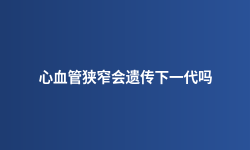 心血管狭窄会遗传下一代吗