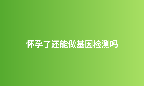 怀孕了还能做基因检测吗