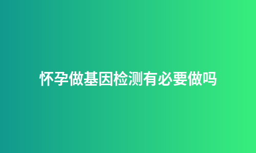 怀孕做基因检测有必要做吗