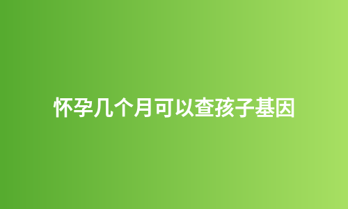 怀孕几个月可以查孩子基因