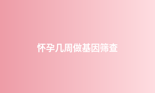 怀孕几周做基因筛查