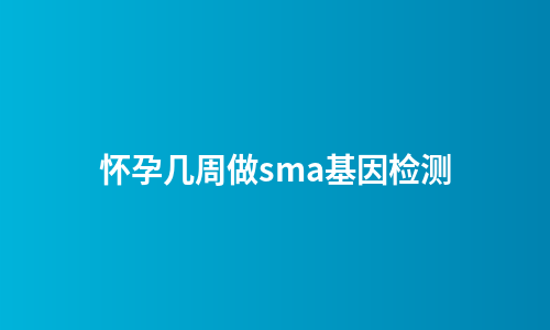 怀孕几周做sma基因检测