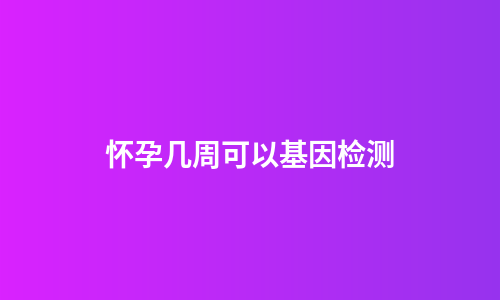 怀孕几周可以基因检测
