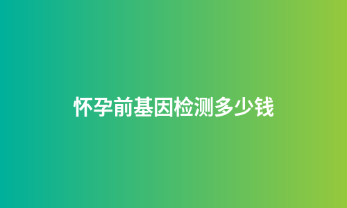 怀孕前基因检测多少钱