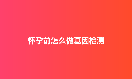 怀孕前怎么做基因检测