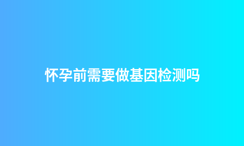 怀孕前需要做基因检测吗