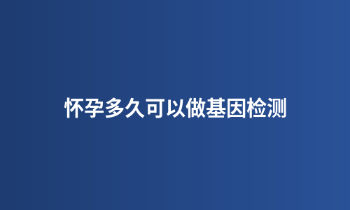 怀孕多久可以做基因检测
