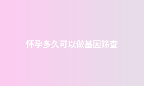 怀孕多久可以做基因筛查