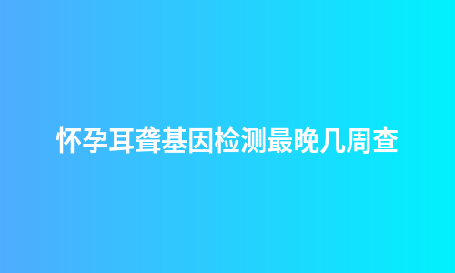怀孕耳聋基因检测最晚几周查