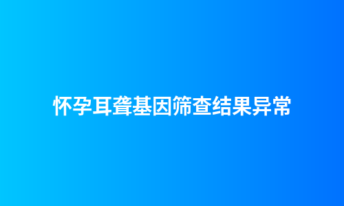 怀孕耳聋基因筛查结果异常