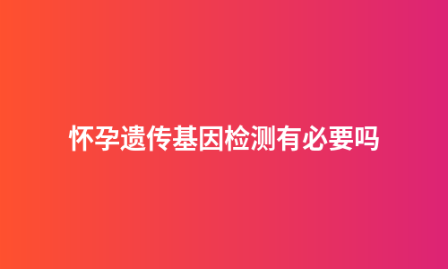 怀孕遗传基因检测有必要吗