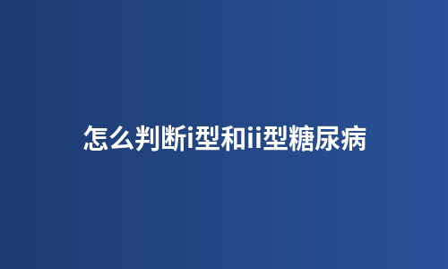 怎么判断i型和ii型糖尿病