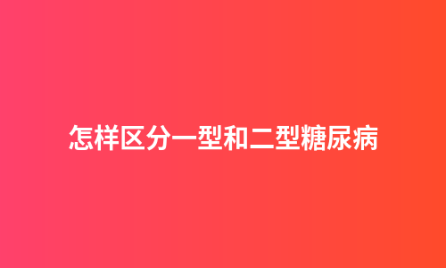 怎样区分一型和二型糖尿病