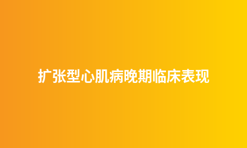 扩张型心肌病晚期临床表现