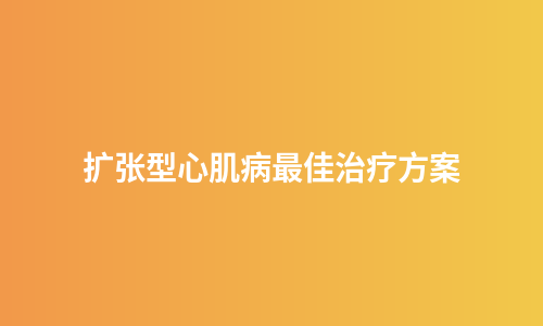 扩张型心肌病最佳治疗方案