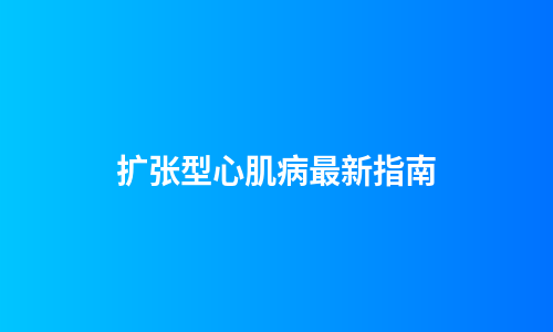 扩张型心肌病最新指南