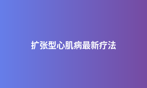 扩张型心肌病最新疗法