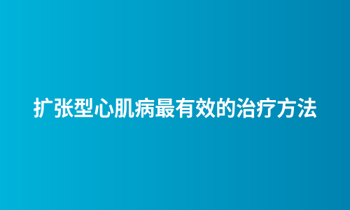扩张型心肌病最有效的治疗方法