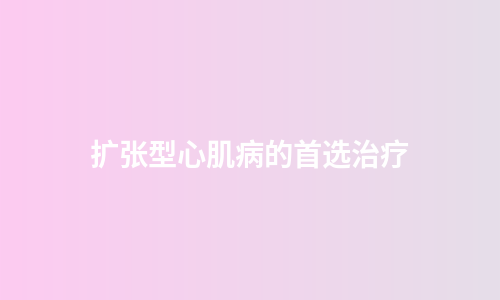 扩张型心肌病的首选治疗