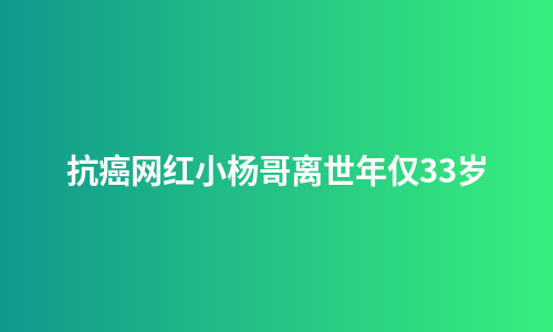 抗癌网红小杨哥离世年仅33岁