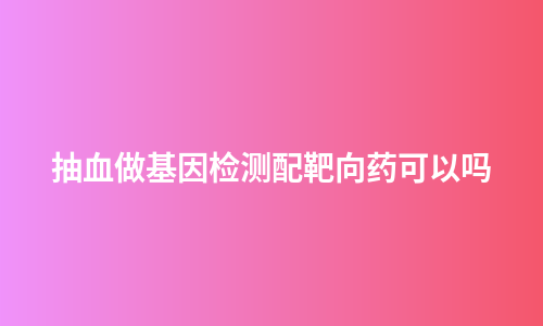 抽血做基因检测配靶向药可以吗
