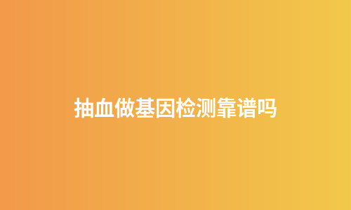 抽血做基因检测靠谱吗