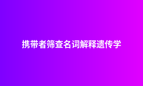 携带者筛查名词解释遗传学
