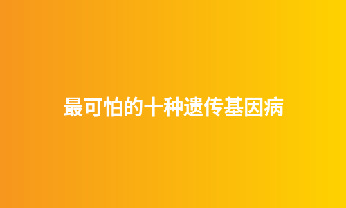 最可怕的十种遗传基因病