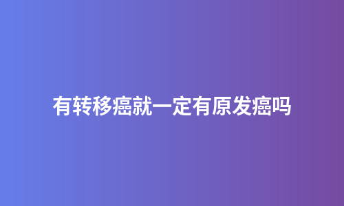 有转移癌就一定有原发癌吗