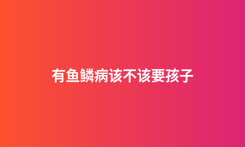 有鱼鳞病该不该要孩子