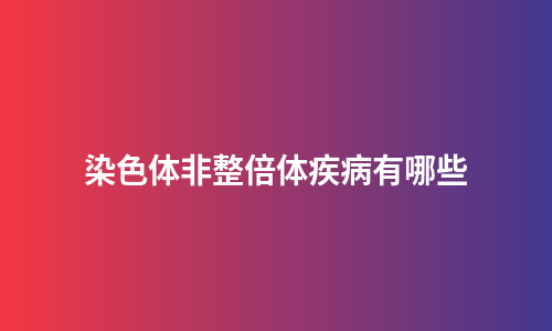 染色体非整倍体疾病有哪些