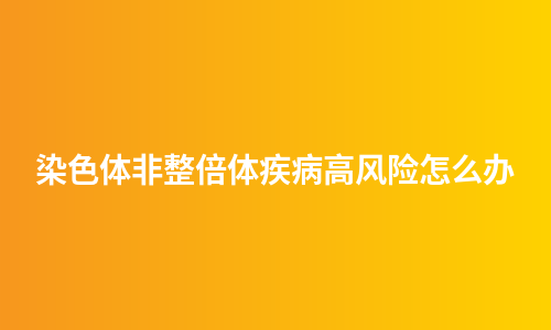 染色体非整倍体疾病高风险怎么办