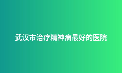 武汉市治疗精神病最好的医院