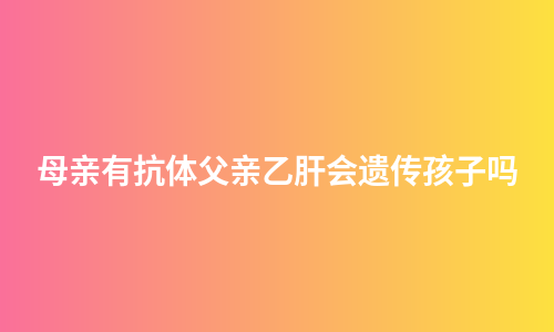 母亲有抗体父亲乙肝会遗传孩子吗