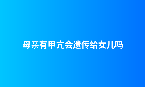 母亲有甲亢会遗传给女儿吗