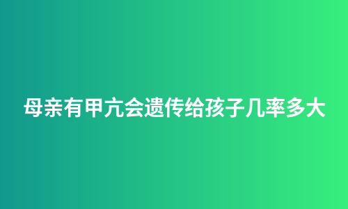 母亲有甲亢会遗传给孩子几率多大